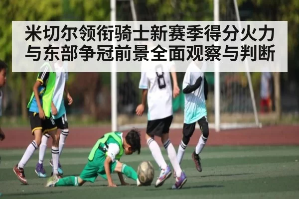 米切尔领衔骑士新赛季得分火力与东部争冠前景全面观察与判断