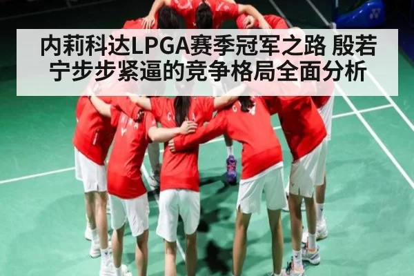 内莉科达LPGA赛季冠军之路 殷若宁步步紧逼的竞争格局全面分析